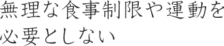 無理な食事制限や運動を必要としない