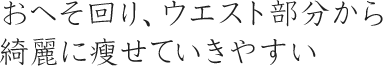 おへそ回り、ウエスト部分から綺麗に瘦せていきやすい