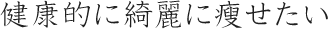 健康的に綺麗に瘦せたい