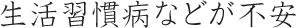 生活習慣病などが不安