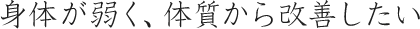 身体が弱く、体質から改善したい