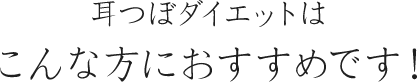 耳つぼダイエットはこんな方におすすめです！